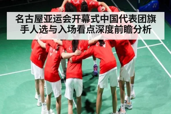 名古屋亚运会开幕式中国代表团旗手人选与入场看点深度前瞻分析