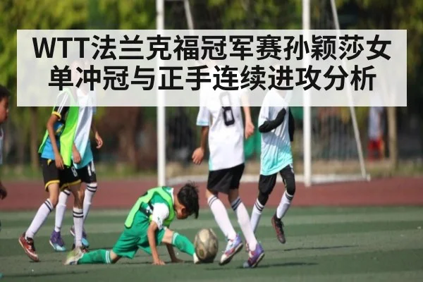 WTT法兰克福冠军赛孙颖莎女单冲冠与正手连续进攻分析