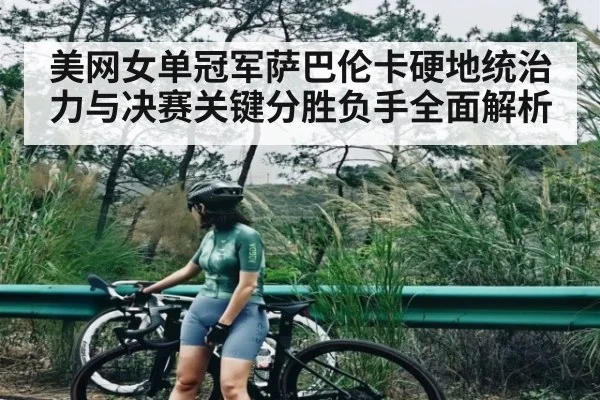 美网女单冠军萨巴伦卡硬地统治力与决赛关键分胜负手全面解析