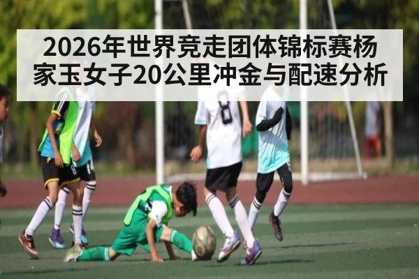 2026年世界竞走团体锦标赛杨家玉女子20公里冲金与配速分析