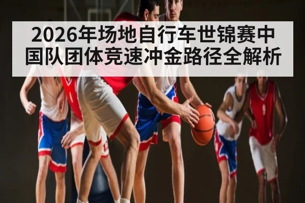 2026年场地自行车世锦赛中国队团体竞速冲金路径全解析