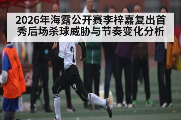 2026年海露公开赛李梓嘉复出首秀后场杀球威胁与节奏变化分析