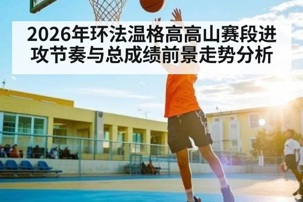 2026年环法温格高高山赛段进攻节奏与总成绩前景走势分析